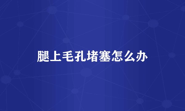 腿上毛孔堵塞怎么办