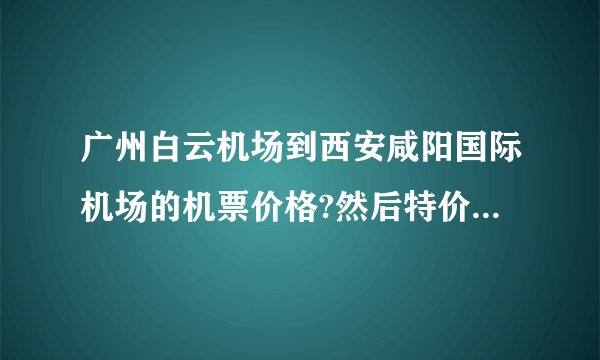 广州白云机场到西安咸阳国际机场的机票价格?然后特价机票可以现场购买吗？因为没坐过飞机所以不知道呢。