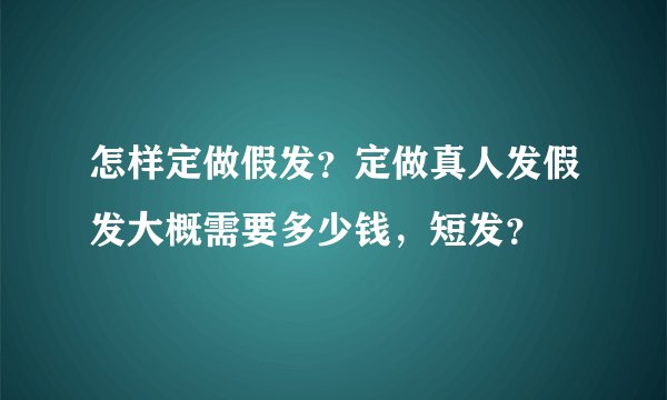 怎样定做假发？定做真人发假发大概需要多少钱，短发？