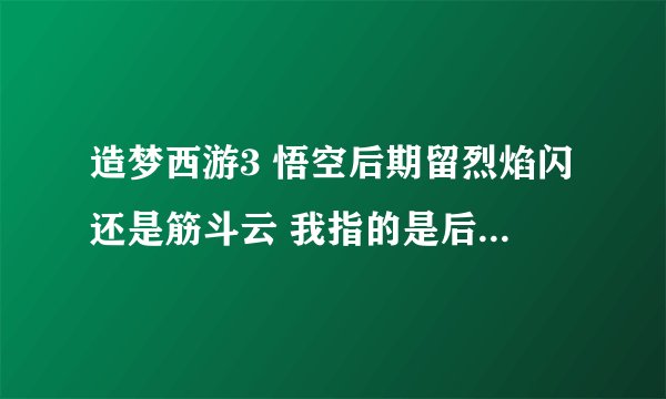 造梦西游3 悟空后期留烈焰闪还是筋斗云 我指的是后期 高手来