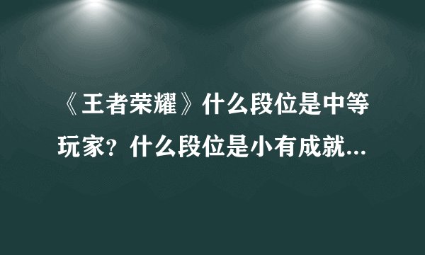 《王者荣耀》什么段位是中等玩家？什么段位是小有成就？什么段位是大神？