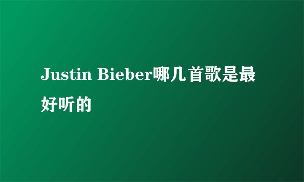 Justin Bieber哪几首歌是最好听的