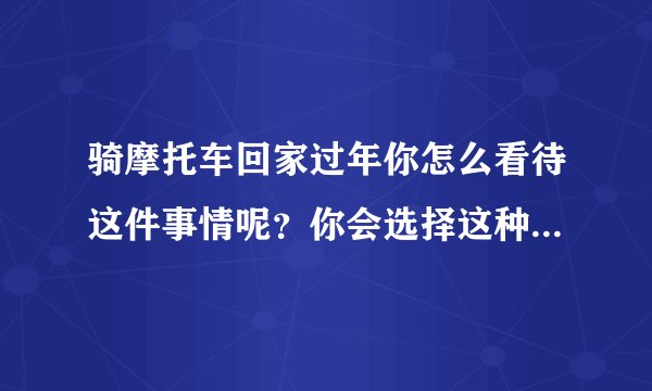 骑摩托车回家过年你怎么看待这件事情呢？你会选择这种方式吗？