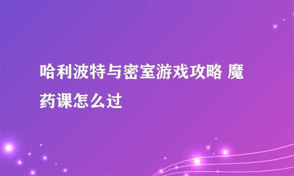 哈利波特与密室游戏攻略 魔药课怎么过