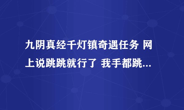 九阴真经千灯镇奇遇任务 网上说跳跳就行了 我手都跳软了 求解释 到底怎么触发奇遇