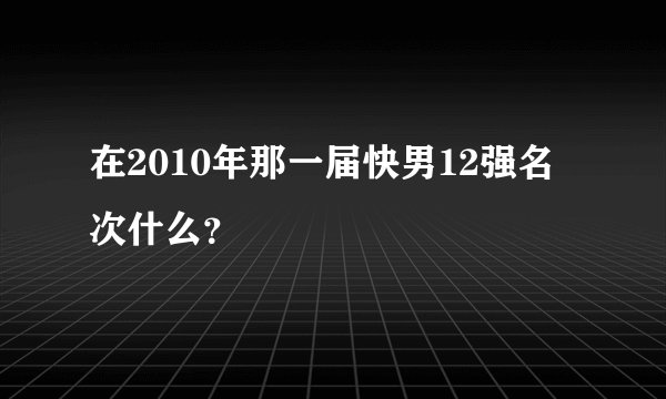 在2010年那一届快男12强名次什么？