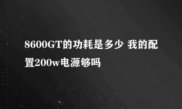 8600GT的功耗是多少 我的配置200w电源够吗