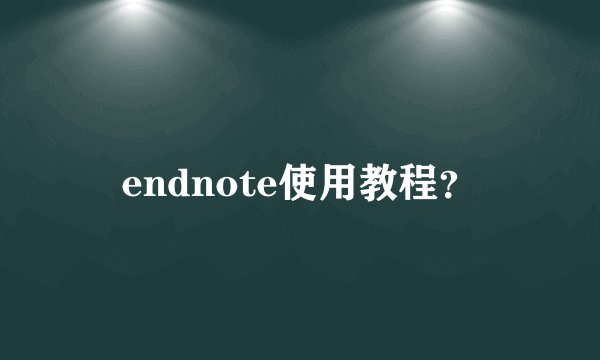 endnote使用教程？