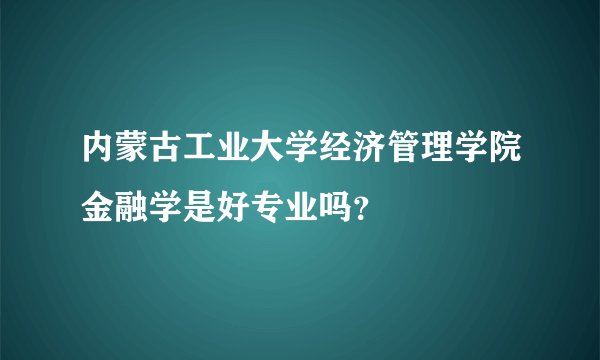 内蒙古工业大学经济管理学院金融学是好专业吗？