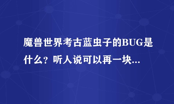 魔兽世界考古蓝虫子的BUG是什么？听人说可以再一块地两个点无限刷新，知道的告诉我~急求