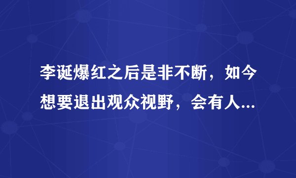 李诞爆红之后是非不断，如今想要退出观众视野，会有人挽留吗？