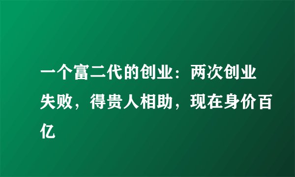 一个富二代的创业：两次创业失败，得贵人相助，现在身价百亿