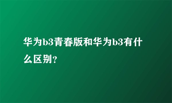 华为b3青春版和华为b3有什么区别？