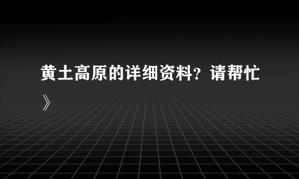 黄土高原的详细资料？请帮忙》