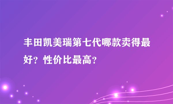 丰田凯美瑞第七代哪款卖得最好？性价比最高？