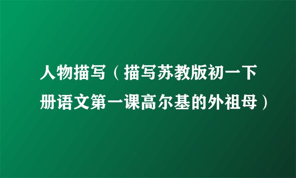 人物描写（描写苏教版初一下册语文第一课高尔基的外祖母）