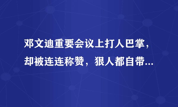 邓文迪重要会议上打人巴掌，却被连连称赞，狠人都自带几分霸气！