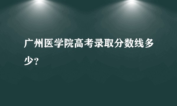 广州医学院高考录取分数线多少？