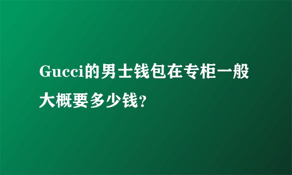 Gucci的男士钱包在专柜一般大概要多少钱？