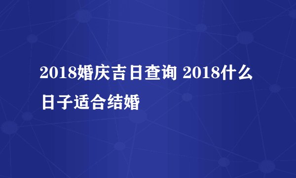 2018婚庆吉日查询 2018什么日子适合结婚