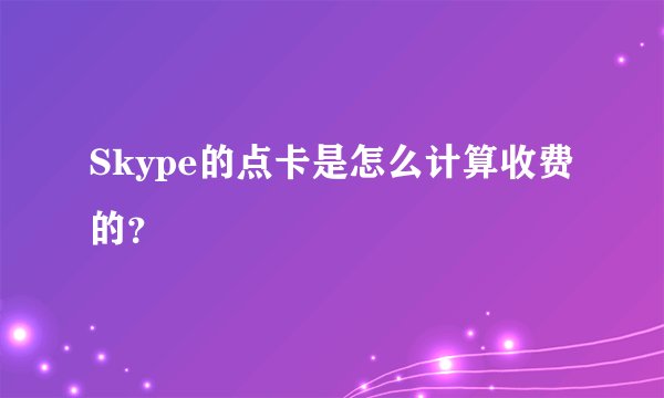 Skype的点卡是怎么计算收费的？