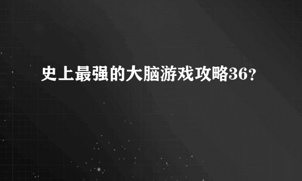 史上最强的大脑游戏攻略36？