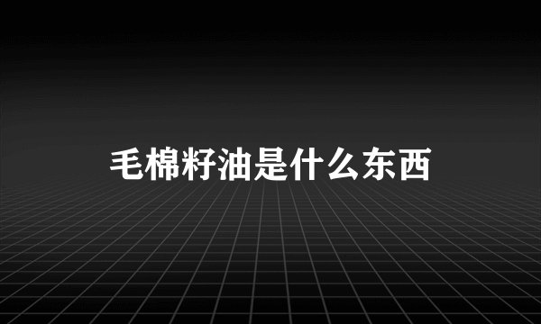 毛棉籽油是什么东西