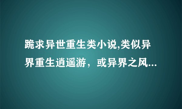 跪求异世重生类小说,类似异界重生逍遥游，或异界之风流大法师之类的，挑几部好看的，魔法斗气的，不要流氓