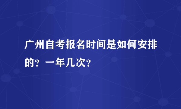 广州自考报名时间是如何安排的？一年几次？