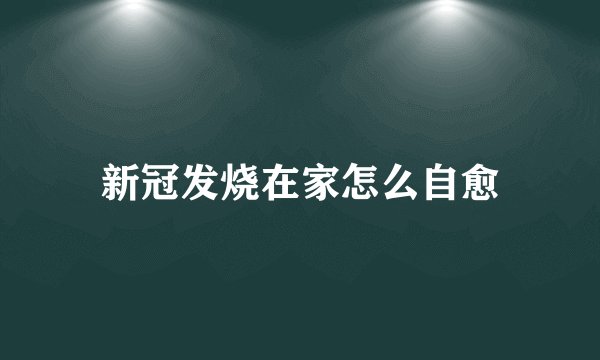 新冠发烧在家怎么自愈