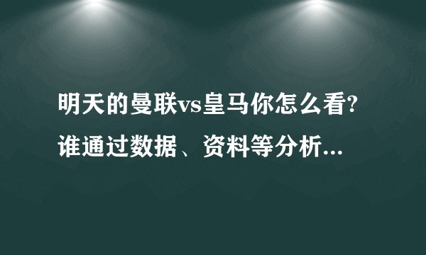 明天的曼联vs皇马你怎么看?谁通过数据、资料等分析一下？谢谢，没多少分了，将就一下。