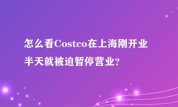 怎么看Costco在上海刚开业半天就被迫暂停营业？