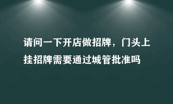 请问一下开店做招牌，门头上挂招牌需要通过城管批准吗