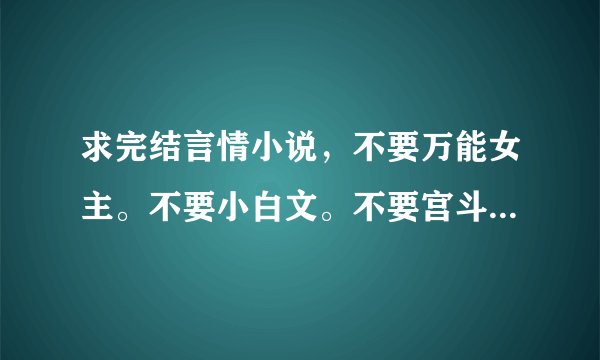 求完结言情小说，不要万能女主。不要小白文。不要宫斗。结局要好的。最重要的是文笔要好
