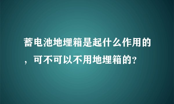蓄电池地埋箱是起什么作用的，可不可以不用地埋箱的？