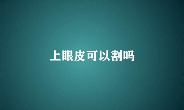 上眼皮可以割吗