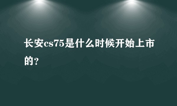 长安cs75是什么时候开始上市的？