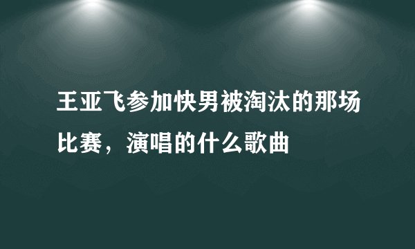 王亚飞参加快男被淘汰的那场比赛，演唱的什么歌曲