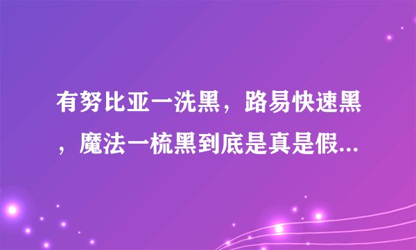 有努比亚一洗黑，路易快速黑，魔法一梳黑到底是真是假有没有效果