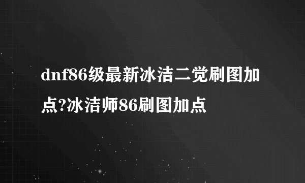 dnf86级最新冰洁二觉刷图加点?冰洁师86刷图加点