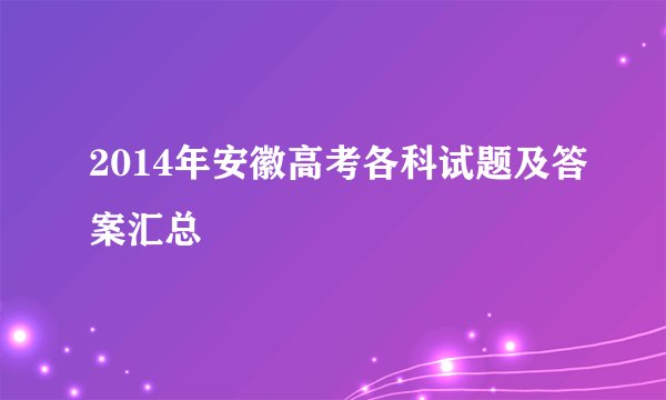 2014年安徽高考各科试题及答案汇总