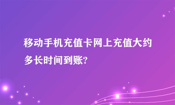 移动手机充值卡网上充值大约多长时间到账?