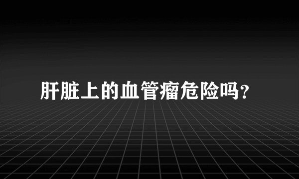 肝脏上的血管瘤危险吗？