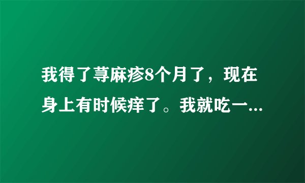 我得了荨麻疹8个月了，现在身上有时候痒了。我就吃一片...