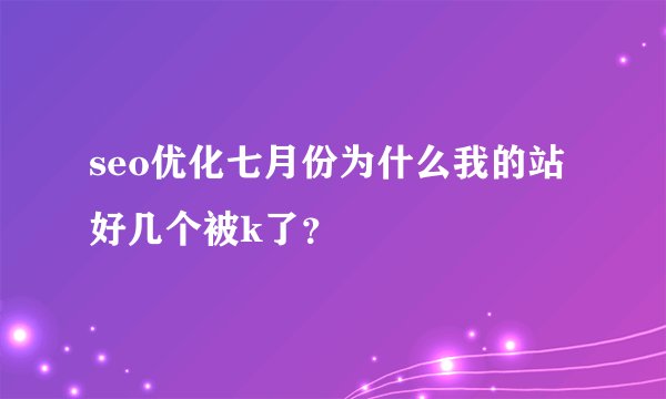 seo优化七月份为什么我的站好几个被k了？