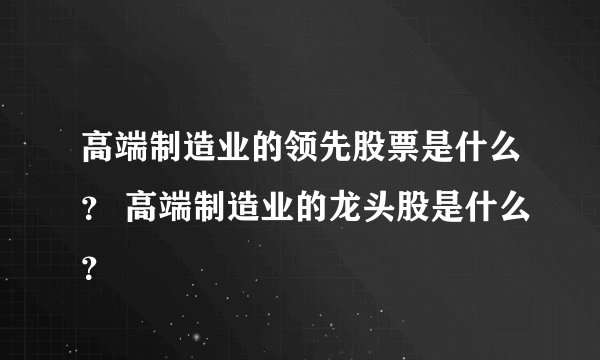 高端制造业的领先股票是什么？ 高端制造业的龙头股是什么？