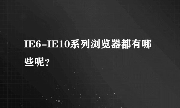 IE6-IE10系列浏览器都有哪些呢？