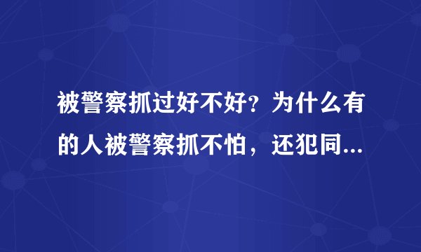 被警察抓过好不好？为什么有的人被警察抓不怕，还犯同样的错误！