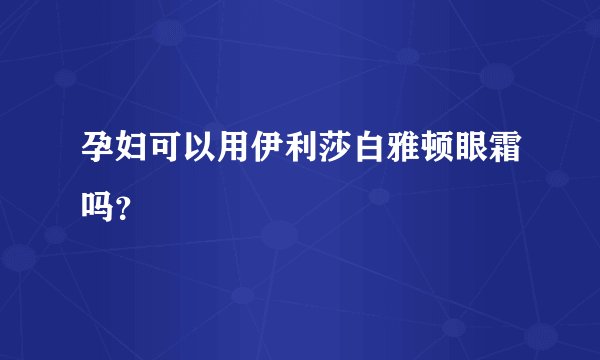 孕妇可以用伊利莎白雅顿眼霜吗？