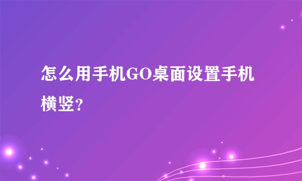 怎么用手机GO桌面设置手机横竖？